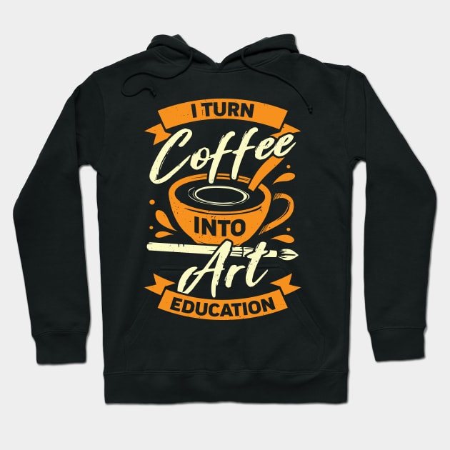 I Turn Coffee Into Art Education Teacher Gift Hoodie by Dolde08